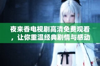 夜来香电视剧高清免费观看，让你重温经典剧情与感动