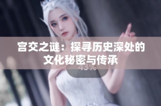 宫交之谜：探寻历史深处的文化秘密与传承