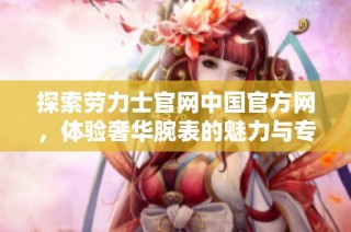探索劳力士官网中国官方网，体验奢华腕表的魅力与专业服务