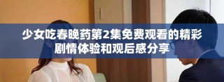 少女吃春晚药第2集免费观看的精彩剧情体验和观后感分享