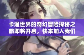 卡通世界的奇幻冒险探秘之旅即将开启，快来加入我们吧！