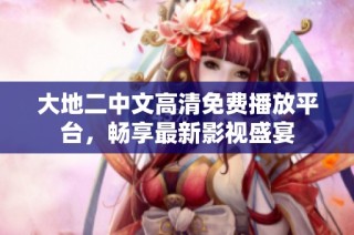 大地二中文高清免费播放平台，畅享最新影视盛宴