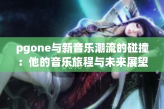 pgone与新音乐潮流的碰撞：他的音乐旅程与未来展望