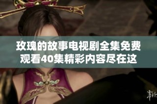 玫瑰的故事电视剧全集免费观看40集精彩内容尽在这里