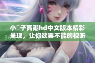 小峓子高潮hd中文版本精彩呈现，让你欲罢不能的视听享受