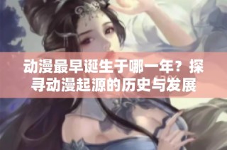动漫最早诞生于哪一年？探寻动漫起源的历史与发展