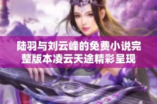 陆羽与刘云峰的免费小说完整版本凌云天途精彩呈现