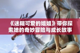 《迷糊可爱的姐姐》带你探索她的奇妙冒险与成长故事