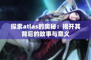 探索atlas的奥秘：揭开其背后的故事与意义
