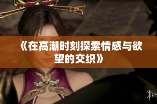 《在高潮时刻探索情感与欲望的交织》