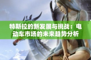 特斯拉的新发展与挑战：电动车市场的未来趋势分析