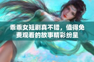 乖乖女短剧真不错，值得免费观看的故事精彩纷呈