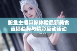 鲍鱼主播带你体验最新美食直播趋势与精彩互动活动