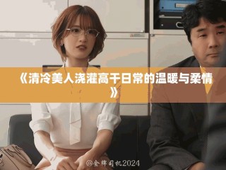 《清冷美人浇灌高干日常的温暖与柔情》