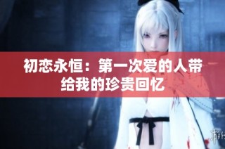 初恋永恒：第一次爱的人带给我的珍贵回忆