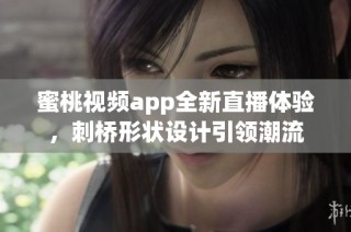 蜜桃视频app全新直播体验，刺桥形状设计引领潮流