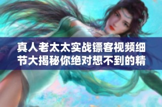 真人老太太实战镖客视频细节大揭秘你绝对想不到的精彩瞬间