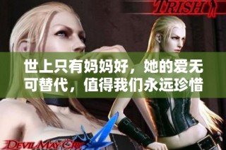 世上只有妈妈好，她的爱无可替代，值得我们永远珍惜