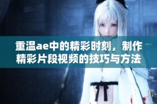 重温ae中的精彩时刻，制作精彩片段视频的技巧与方法分享