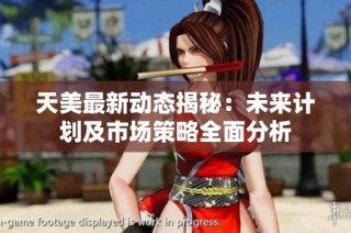 天美最新动态揭秘：未来计划及市场策略全面分析