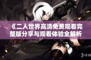 《二人世界高清免费观看完整版分享与观看体验全解析》