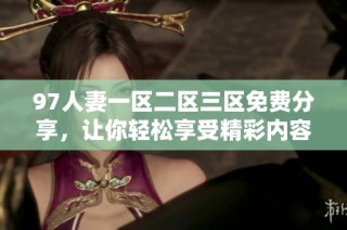 97人妻一区二区三区免费分享，让你轻松享受精彩内容的方式