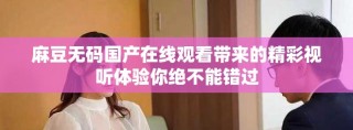 麻豆无码国产在线观看带来的精彩视听体验你绝不能错过