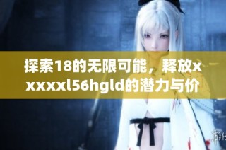 探索18的无限可能，释放xxxxxl56hgld的潜力与价值