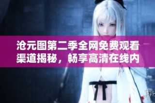 沧元图第二季全网免费观看渠道揭秘，畅享高清在线内容