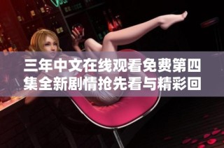 三年中文在线观看免费第四集全新剧情抢先看与精彩回顾