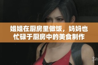 姐姐在厨房里做饭，妈妈也忙碌于厨房中的美食制作