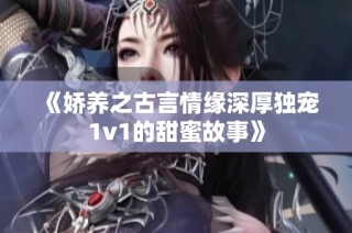 《娇养之古言情缘深厚独宠1v1的甜蜜故事》