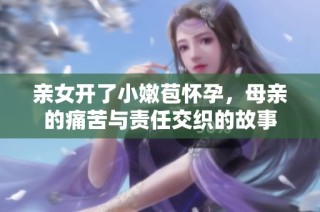 亲女开了小嫩苞怀孕，母亲的痛苦与责任交织的故事