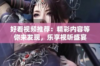 好看视频推荐：精彩内容等你来发现，乐享视听盛宴