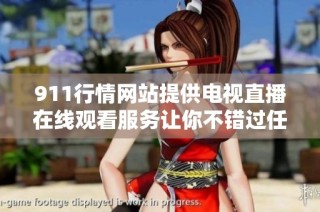 911行情网站提供电视直播在线观看服务让你不错过任何行情动态