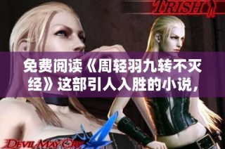免费阅读《周轻羽九转不灭经》这部引人入胜的小说，带你探索修真世界的奥秘。