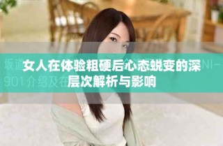 女人在体验粗硬后心态蜕变的深层次解析与影响