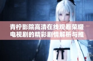 青柠影院高清在线观看荣耀电视剧的精彩剧情解析与推荐