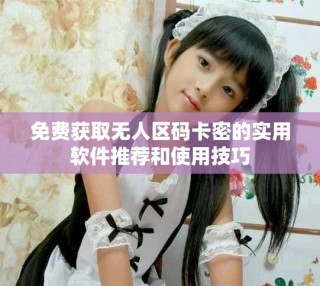 免费获取无人区码卡密的实用软件推荐和使用技巧