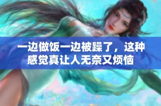 一边做饭一边被躁了，这种感觉真让人无奈又烦恼