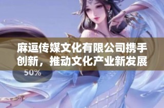 麻逗传媒文化有限公司携手创新，推动文化产业新发展