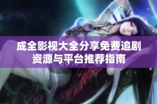 成全影视大全分享免费追剧资源与平台推荐指南
