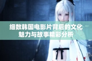 细数韩国电影片背后的文化魅力与故事精彩分析