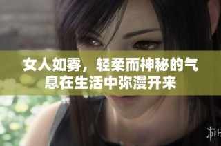 女人如雾，轻柔而神秘的气息在生活中弥漫开来