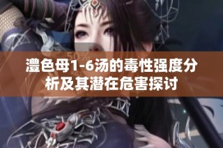 澧色母1-6汤的毒性强度分析及其潜在危害探讨