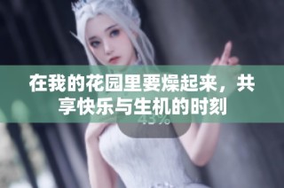 在我的花园里要燥起来，共享快乐与生机的时刻