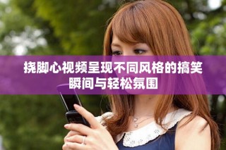 挠脚心视频呈现不同风格的搞笑瞬间与轻松氛围