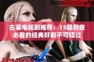 古装电视剧推荐：15部熬夜必看的经典好剧不可错过