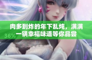 肉多到炸的年下乱炖，满满一锅幸福味道等你品尝