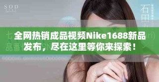 全网热销成品视频Nike1688新品发布，尽在这里等你来探索！